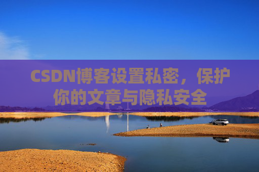 CSDN博客设置私密，保护你的文章与隐私安全