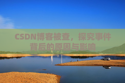 CSDN博客被查,探究事件背后的原因与影响