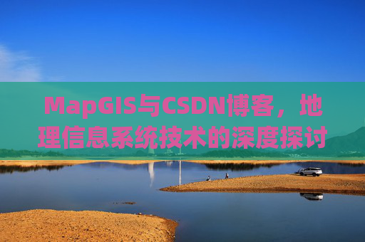 MapGIS与CSDN博客，地理信息系统技术的深度探讨